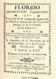 Florido aromatico panegyris, qve en el dia de la milagrosa aparicion de Nuestra Señora de Gvadalvpe patente el Santissimo Sacramento oró El R.P. Fr. Manuel de S. Joseph ,Carmelita Descalzo Lector,que fue, de Sagrada Escriptura, y de Theologia Mystica, en su Colegio de S. Angel. A expenfas de la devocion de el Bachiller Don Juan de Cepeda, Presbytero. Y saca a lvz Thomas Fernandez de Guevara