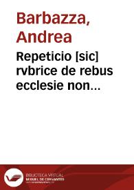 Repeticio [sic] rvbrice de rebus ecclesie non alienandis / p[er] ... andream barbacium siculum.