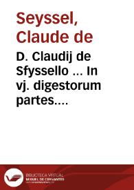 D. Claudij de Sfyssello ... In vj. digestorum partes. [et]   primam C. vnicuiq[ue] legi [et] nouissime antepositis, cum copiosissimo repertorio decorata