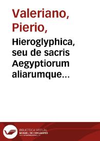 Hieroglyphica, seu de sacris Aegyptiorum aliarumque gentium litteris commentarii / A Ioanne Pierio Valeriano ... summa cum industria exarati et in libros quinquaginta octo redacti; quibus etiam duo alij a quodam eruditissimo viro sunt annexi