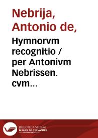 Hymnorvm recognitio / per Antonivm Nebrissen. cvm avrea illorvm expositione ; et Orationes quae in vniuersali Ecclesia decantantur