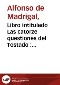 Libro intitulado Las catorze questiones del Tostado : a las quatro dellas que la principal es de la Virgen nra señora, por marauilloso estilo recopila la sagrada escriptura. Las otras diez Questiones poeticas son acerca del linaje y sucession de los dioses de los gentiles, a todo lo qual da sente[n]cia y declaracion marauillosa, y es letura admirable