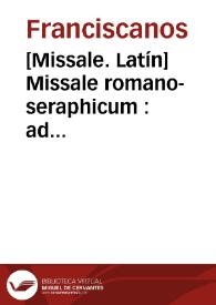 [Missale. Latín]    Missale romano-seraphicum : ad norman novissimi kalendarii seraphici ordinis dispositum et emendatum pluribusque orationibus et missis propriis auctum ab EE. et RR. DD. S.R.E. Cardinalibus Boschi, Vicecomite et Archinto a ... Pio Papa Sexto ... : pro omnibus utriusque sexus personis trium Ordinum S.P.N. Francisci ... aliisque Breviario ejusdem Ordinis utentibus.