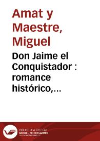 Don Jaime el Conquistador : romance histórico, ampliamente anotado...y un juicio apologético sobre dicho monarca y su reinado / por Miguel Amat y Maestre ; con un prólogo por Juan Vila Blanco