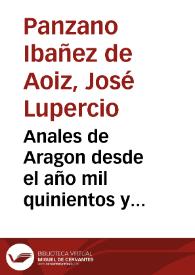 Anales de Aragon desde el año mil quinientos y quarenta... hasta el año mil quinientos cinquenta y ocho... / por D. Joseph Lupercio Panzano Ybañez de Aoyz.