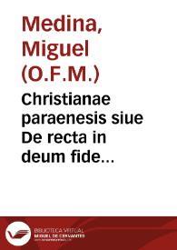 Christianae paraenesis siue De recta in deum fide libri septem : in quibus orthodoxae fidei & causae proponuntur ... / F. Michaële Medina hispano Ordin. Minorum, regularis obseruantiae ... auctore ; accesserum rerum & uerborum memorabilium & sacrae scripturae locorum ... indices locupletissimi