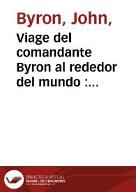 Viage del comandante Byron al rededor del mundo : hecho ultimamente de orden del almirantazgo de Inglaterra en el qual se da noticia de varios paises del las costumbres de sus habitantes ... juntamente con una descripción ... del Estrecho de Magallanes y de cierta Nacion de Gigantes, llamados Partagones ... / traducida del inglés é ilustrado con notas sobre muchos puntos de geographia, de physica, de botanica ... por ... Casimiro de Ortega.-- Segunda edicion en que se añade el resumen historico del Viage emprendido por Magallanes y concluido por ... Juan Sebastian del Cano