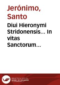 Diui Hieronymi Stridonensis... In vitas Sanctorum Patrum Aegyptiorum & eorum, qui in Scythia, Thebaida & Mesopotamia morati sunt : liber, qui communi vocabulo, Vitas Patrum nuncupatur : in quatuor partes diuisus : adiecto in fine de Laude et effectu virtutum opusculo