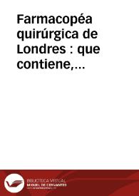 Farmacopéa quirúrgica de Londres : que contiene, ademas de varios remedios adoptados en la práctica de los mas insignes cirujanos, todas las principales recetas de los hospitales de Inglaterra / traducida del ingles por el Dr. don Casimiro Gomez de Ortega