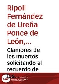 Clamores de los muertos solicitando el recuerdo de los vivos : preciosa escala para ascender unos y otros a gozar de las felicidades de la gloria, sonoras endechas que haran harmoniosa cadencia en los oidos cristianos /por D. Domingo Maria de Ripoll Fernandez de Ureña Ponce de Leon