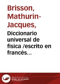 Diccionario universal de fisica /escrito en francés por M. Brisson ...; traducido al castellano, y aumentado con los nuevos descubrimientos posteriores a su publicacion por los doctores D. C. C. [Cristóbal Cladene] y D. F. X. C.; tomo I[-X]