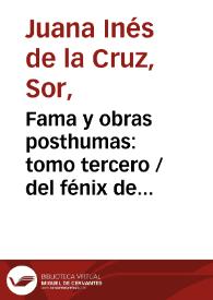 Fama y obras posthumas: tomo tercero / del fénix de México... Sor Juana Inés de la Cruz, religiosa... en el convento de San Gerónimo...; recogidas y dadas a luz por... Juan Ignacio de Castorena y Ursua...