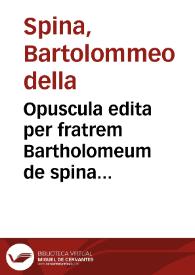 Opuscula  edita per fratrem Bartholomeum de spina pisanum ... que in hoc volumine continentur hec sunt:  Propugnaculum Aristo. de immortalitata  anime contra Tho. Caietanum  cu[m] littera eiusdem Caietani ex co[m]mentatione sua super libros Aristo. de Anima quantum proposito deseruit assumpta. Tutela veritatis de i[m]mortalitate anime contra Petru[m] po[m]ponacium Mantuanu[m] cognominatum Perettum cu[m] eiusdem libro de mortalitate anime fideliter toto inserto.  Flagellum in tres libros apologie eiusde[m] Peretti de eadem materia. Utilis Questio de ordine sacro.