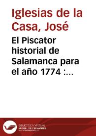 El Piscator historial de Salamanca para el año 1774 : calculo astronomico, y prognostico diario de quartos de Luna segun el Meridiano Matritense : computo eclesiastico, y kalendario de los santos, y Festividades : orto de los planetas a principio de cada mes con la II parte del diario-historico en verso lyrico, de los sucesos mas notables que han acaecido en el mundo en todos los dias del año ...