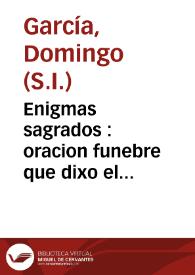 Enigmas sagrados : oracion funebre que dixo el M.R.P.M. Domingo Garcia de la Compañia de Jesus ... en las sumptuosas exequias que a la buena memoria de la venerable sierva de Dios la hermana Cathalina de Herrera, consagrò la mui ilustre devota hermandad de el Santissimo Sacramento ..