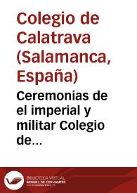 Ceremonias de el imperial y militar Colegio de Calatrava : conforme a sus establecimientos, y leyes, a las que se practican en los demas colegios de esta Universidad de Salamanca, y à las Reglas, que han parecido mas conducentes para su exacto regimen, sincèra politica, y acertado gobierno