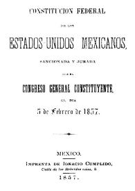 Constitución Federal de los Estados Unidos Mexicanos sancionada y jurada por el Congreso General Constituyente el día 5 de febrero de 1857