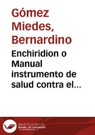 Enchiridion o Manual instrumento de salud contra el morbo articular que llaman Gota, y las demàs enfermedades, que por catarro, y destilacion de la cabeça se engendran en la persona y para reduzir, y conseruar en su perfeto estado de sanidad al temperamento humano...