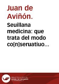 Seuillana medicina : que trata del modo co[n]seruatiuo y curatiuo de los q[ue] abita[n] en la muy insigne ciudad de Seuilla ...