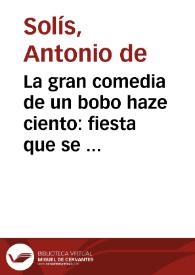 La gran comedia de un bobo haze ciento : fiesta que se representò à sus Magestades Martes de Carnestolendas de Don Antonio de Solis