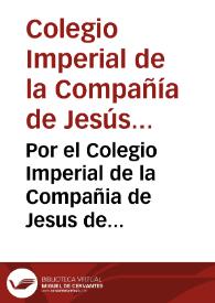 Por el Colegio Imperial de la Compañia de Jesus de esta Corte, en el pleyto  con los señores testamentarios de la ... Emperatriz Doña Maria de Austria : sobre la  inteligencia, y observancia de la Escritura de Concordia, otorgada ... en 13 de agosto de 1628  y del acuerdo celebrado en 14 de octubre de 1635...