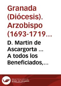 D. Martin de Ascargorta ... A todos los Beneficiados, Curia, y demás Ministros ... Hacemos saber, que hemos recibido una Real Carta del Rey... [Edicto publicando una carta del rey donde se pide se den gracias a Dios por la victoria conseguida en los campos de Almansa].