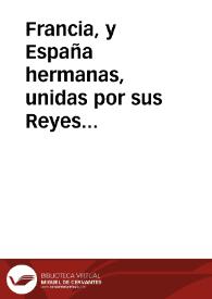 Francia, y España hermanas, unidas por sus Reyes naturales, divididas por sus Reyes estrangeros, y reunidas por su Rey natural D. Felipe Quinto...