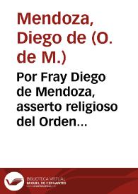 Por Fray Diego de Mendoza, asserto religioso del Orden de nuestra Señora de la Merced contra el Comendador y demas Religiosos de el Conuento de Nuestra Señora de la Merced, Casa grande desta Ciudad, sobre que en la demanda de nulidad de profession...