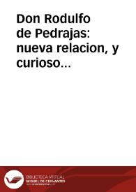 Don Rodulfo de Pedrajas : nueva relacion, y curioso romance, en que se dá cuenta, y declara los valerosos hechos, y aventuras de fortuna, que le sucedieron à Don Rodulfo de Pedrajas, natural de Morales del Rey, y como su Magestad ... le premió por sus hazañas : primera [-segunda] parte