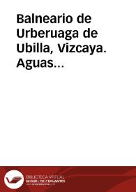 Balneario de Urberuaga de Ubilla, Vizcaya. Aguas termo-bicarbonatadas-nitrogenadas de Urberuaga de Ubilla, merindad de Marquina, anteiglesia de Jemein : breve reseña del mismo y su instalación, con su vista y planos, análisis y virtudes medicinales de las aguas...