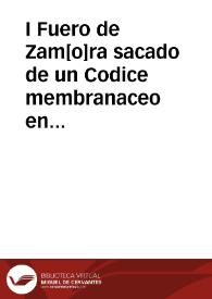 I Fuero de Zam[o]ra sacado de un Codice membranaceo en que estava el Fuero Iulgo de Leon (que imprimio Villadiego con titulo de Fuero Juzgo) y las sumas forenses de Maestre Jacobo escritas de orden de D[o]n Alonso el Sabio seyendo Infante a quien las dedicó; y fue escrito dicho Codice el año 1289, por Pedro de orden de Gonzalo Rodriguez.  [Manuscrito]