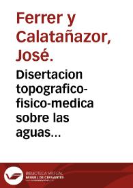 Disertacion topografico-fisico-medica sobre las aguas medicinales de Buzot (sic) en el reyno de Valencia, escrita y leida, en publico concurso, por Dn. Jose Ferrer, medico opositor á estos establecimientos.