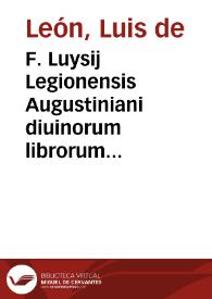 F. Luysij Legionensis Augustiniani diuinorum librorum primi apud Salmanticenses interpretis In Cantica canticorum Solomonis [sic] explanatio ...