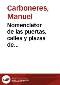 Nomenclator de las puertas, calles y plazas de Valencia :  con los nombres que hoy tienen y los que han tenido desde el siglo XIV hasta el día, noticia de algunas lápidas antiguas que aun hoy existen y varios datos históricos referentes á dicha ciudad