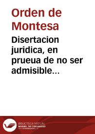 Disertacion juridica, en prueua de no ser admisible firma, ni contrafirma del Orden de Montesa, sobre la omnimoda jurisdiccion episcopal en los lugares de Montesa, y Vallada : manifiestase la resiste ... el drecho [sic] y que no tiene titulo, ni possession ...