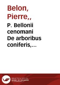 P. Bellonii cenomani  De arboribus coniferis, resiniferis, aliis quoque nonnullis sempiterna fronde virentibus : cum earundem iconibus ad virum expressis : item de melle cedrino, cedria, agarico, resinis, & iis quae ex coniferis proficiscuntur...