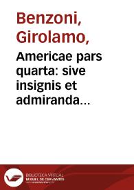 Americae pars quarta: sive insignis et admiranda historia de reperta primum Occidentali India a Christophoro Columbo anno MCCCCXCII / scripta a Hieronymo Benzono Mediolanense, qui istic annis XIIII. versatus, diligenter omnia observavit ; Addita ad singula ferè capita, non contemnenda scholia, in quibus agitur de earum etiam gentium idololatria ; Accessit praeterea illarum regionum  tabula chorographica  ; omnia elegantibus figuris in aes incisis expressa a Theodoro de Bry Leodiense cive     Francofurtensi, anno M D XCIIII. ...