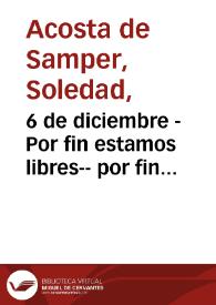 6 de diciembre - Por fin estamos libres-- por fin llego el día en que nos vimos otra vez en una ciudad de republicanos i cayo la tiranía al presentarse los bravos defensores de la libertad...