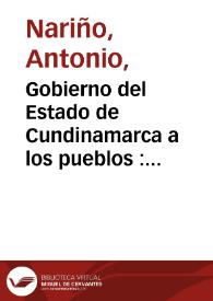 Gobierno del Estado de Cundinamarca a los pueblos : con motivo del acta de Federación, formada por los diputados de cinco Provincias del Reyno, en sesiones preliminares, para la formación del Congreso / [Antonio Nariño]